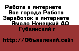   Работа в интернете!!! - Все города Работа » Заработок в интернете   . Ямало-Ненецкий АО,Губкинский г.